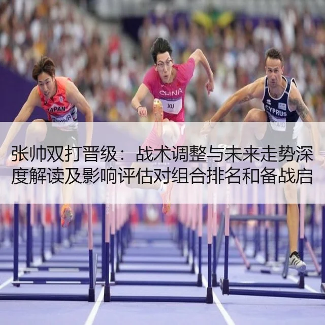 张帅双打晋级：战术调整与未来走势深度解读及影响评估对组合排名和备战启示